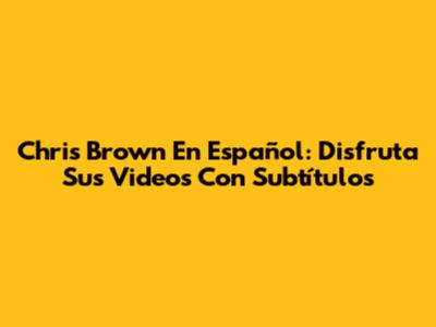 Chris Brown En Español: Disfruta Sus Videos Con Subtítulos