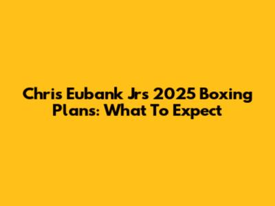 Chris Eubank Jr's 2025 Boxing Plans: What To Expect