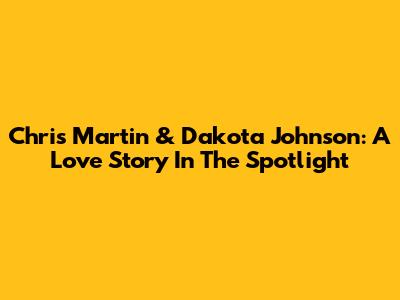 Chris Martin & Dakota Johnson: A Love Story In The Spotlight