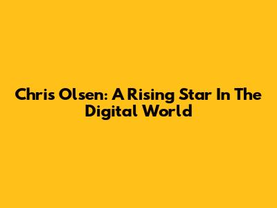 Chris Olsen: A Rising Star In The Digital World