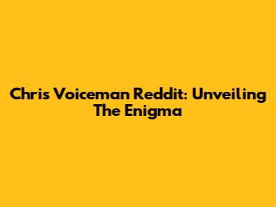 Chris Voiceman Reddit: Unveiling The Enigma