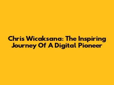 Chris Wicaksana: The Inspiring Journey Of A Digital Pioneer
