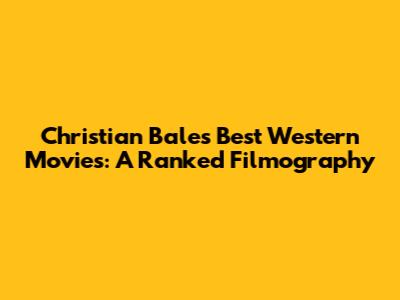 Christian Bale's Best Western Movies: A Ranked Filmography