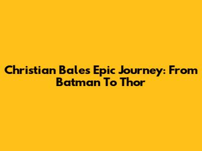 Christian Bale's Epic Journey: From Batman To Thor