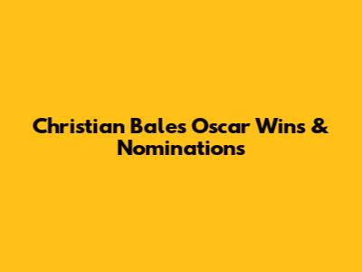 Christian Bale's Oscar Wins & Nominations