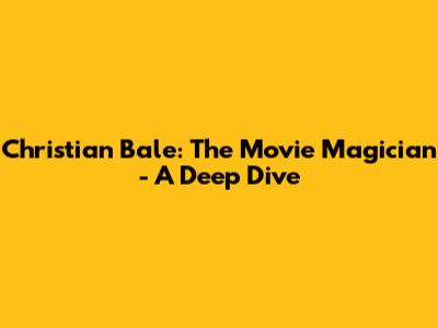 Christian Bale: The Movie Magician - A Deep Dive
