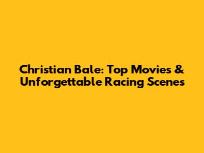 Christian Bale: Top Movies & Unforgettable Racing Scenes