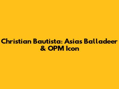 Christian Bautista: Asia's Balladeer & OPM Icon