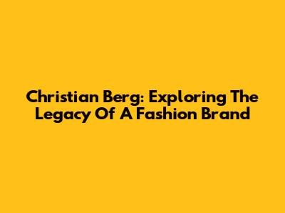 Christian Berg: Exploring The Legacy Of A Fashion Brand
