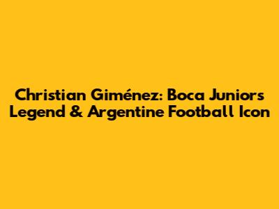 Christian Giménez: Boca Juniors Legend & Argentine Football Icon