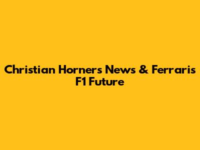 Christian Horner's News & Ferrari's F1 Future
