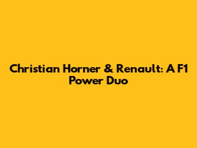 Christian Horner & Renault: A F1 Power Duo