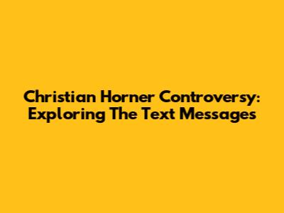 Christian Horner Controversy: Exploring The Text Messages
