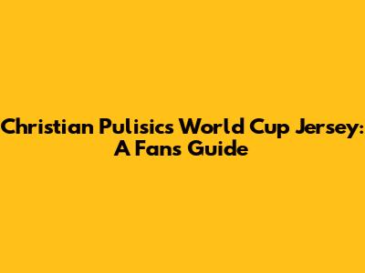 Christian Pulisic's World Cup Jersey: A Fan's Guide