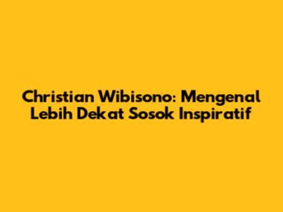 Christian Wibisono: Mengenal Lebih Dekat Sosok Inspiratif