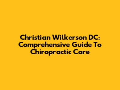 Christian Wilkerson DC: Comprehensive Guide To Chiropractic Care