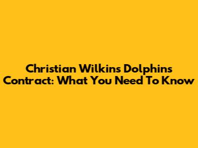 Christian Wilkins' Dolphins Contract: What You Need To Know