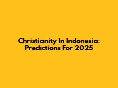 Christianity In Indonesia: Predictions For 2025