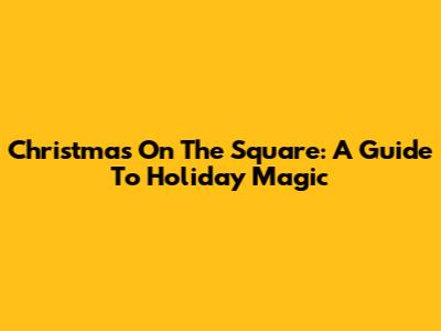 Christmas On The Square: A Guide To Holiday Magic