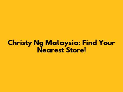 Christy Ng Malaysia: Find Your Nearest Store!