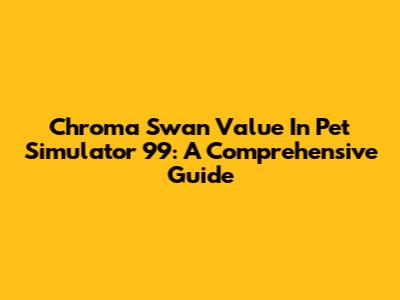 Chroma Swan Value In Pet Simulator 99: A Comprehensive Guide