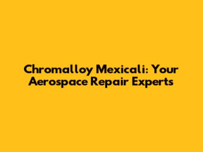 Chromalloy Mexicali: Your Aerospace Repair Experts