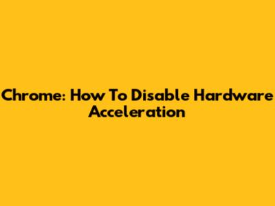 Chrome: How To Disable Hardware Acceleration