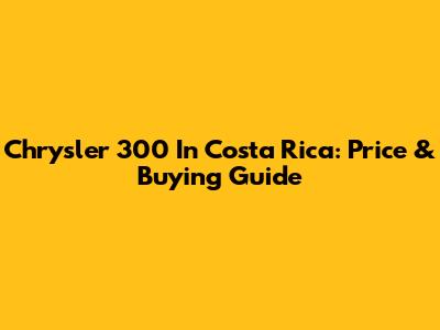 Chrysler 300 In Costa Rica: Price & Buying Guide