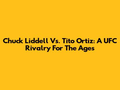 Chuck Liddell Vs. Tito Ortiz: A UFC Rivalry For The Ages