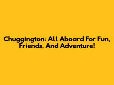 Chuggington: All Aboard For Fun, Friends, And Adventure!