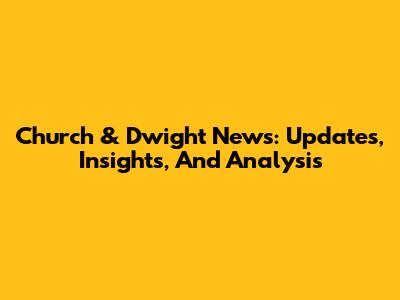 Church & Dwight News: Updates, Insights, And Analysis