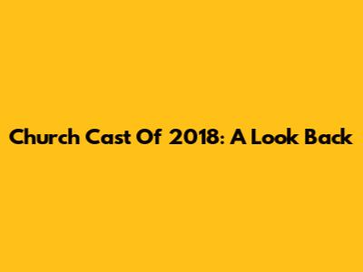 Church Cast Of 2018: A Look Back