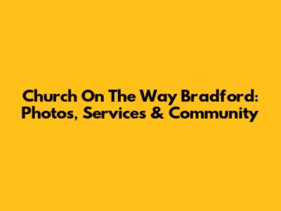Church On The Way Bradford: Photos, Services & Community