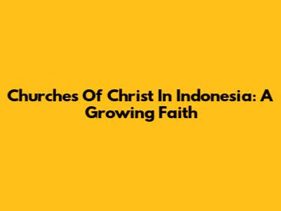 Churches Of Christ In Indonesia: A Growing Faith