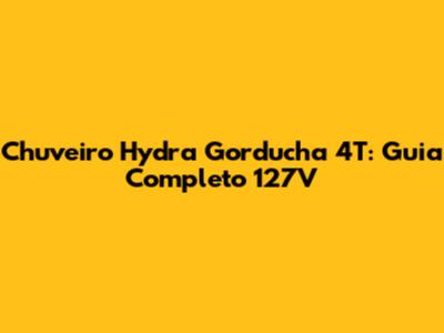 Chuveiro Hydra Gorducha 4T: Guia Completo 127V