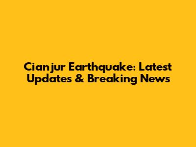 Cianjur Earthquake: Latest Updates & Breaking News