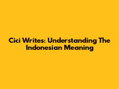 Cici Writes: Understanding The Indonesian Meaning