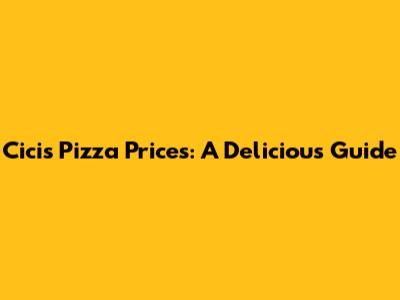 Cicis Pizza Prices: A Delicious Guide