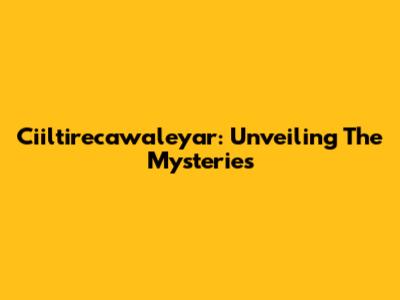 Ciiltirecawaleyar: Unveiling The Mysteries