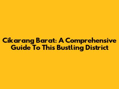 Cikarang Barat: A Comprehensive Guide To This Bustling District