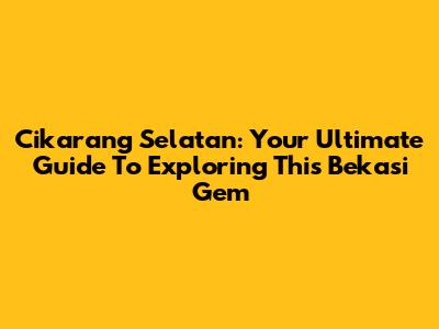 Cikarang Selatan: Your Ultimate Guide To Exploring This Bekasi Gem