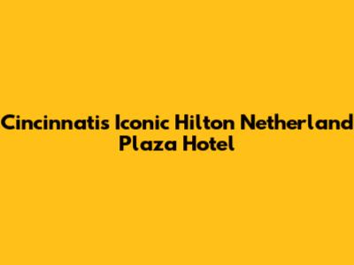 Cincinnati's Iconic Hilton Netherland Plaza Hotel