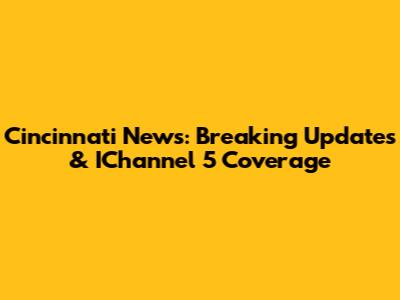 Cincinnati News: Breaking Updates & IChannel 5 Coverage