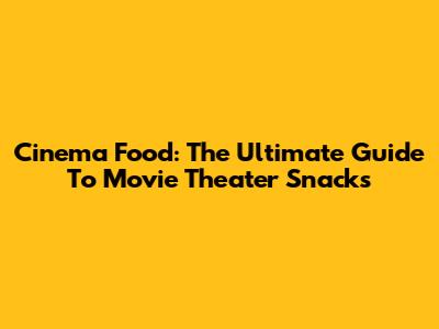 Cinema Food: The Ultimate Guide To Movie Theater Snacks