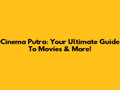 Cinema Putra: Your Ultimate Guide To Movies & More!