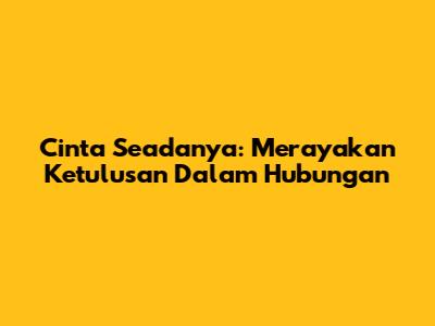 Cinta Seadanya: Merayakan Ketulusan Dalam Hubungan