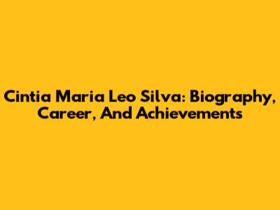 Cintia Maria Leo Silva: Biography, Career, And Achievements