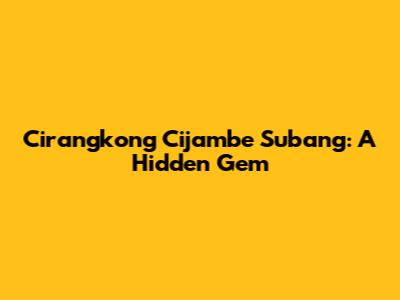 Cirangkong Cijambe Subang: A Hidden Gem