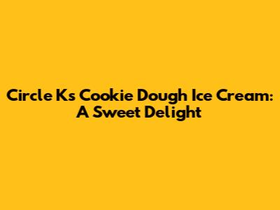 Circle K's Cookie Dough Ice Cream: A Sweet Delight