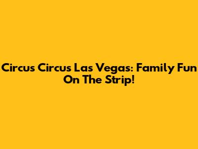 Circus Circus Las Vegas: Family Fun On The Strip!